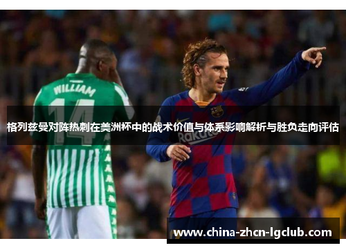 格列兹曼对阵热刺在美洲杯中的战术价值与体系影响解析与胜负走向评估