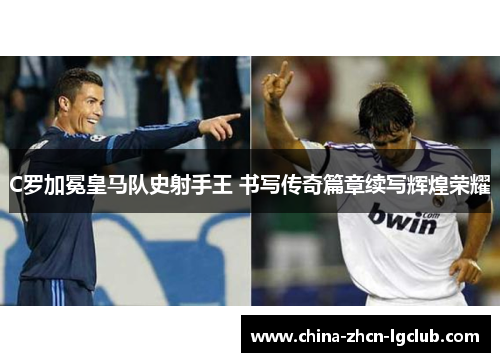 C罗加冕皇马队史射手王 书写传奇篇章续写辉煌荣耀