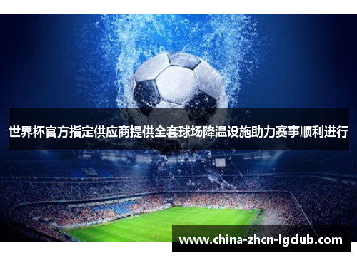 世界杯官方指定供应商提供全套球场降温设施助力赛事顺利进行