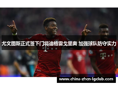 尤文图斯正式签下门将迪格雷戈里奥 加强球队防守实力