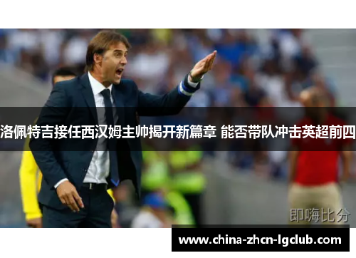洛佩特吉接任西汉姆主帅揭开新篇章 能否带队冲击英超前四