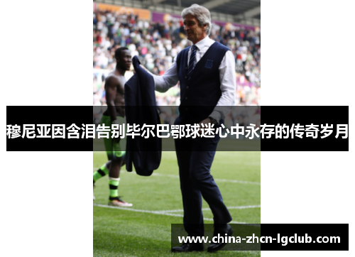 穆尼亚因含泪告别毕尔巴鄂球迷心中永存的传奇岁月