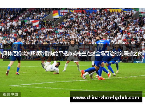 贝林厄姆欧洲杯读秒倒钩绝平拯救英格兰点燃全场奇迹时刻震撼之夜 贝林厄姆欧洲杯读秒倒钩绝平拯救英格兰点燃全场奇迹时刻震撼之夜