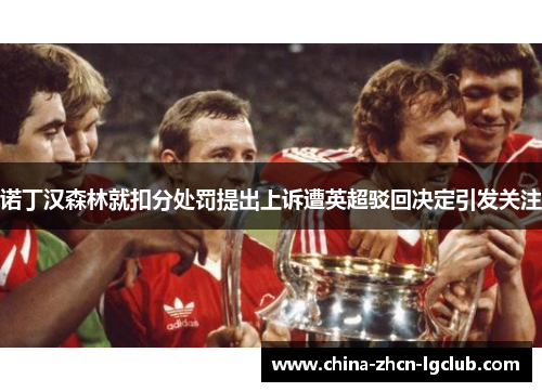 诺丁汉森林就扣分处罚提出上诉遭英超驳回决定引发关注 诺丁汉森林就扣分处罚提出上诉遭英超驳回决定引发关注