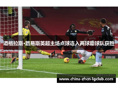 道格拉斯·路易斯英超主场点球连入两球助球队获胜 道格拉斯·路易斯英超主场点球连入两球助球队获胜