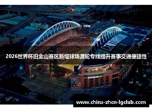 2026世界杯旧金山赛区新增球场渡轮专线提升赛事交通便捷性 2026世界杯旧金山赛区新增球场渡轮专线提升赛事交通便捷性
