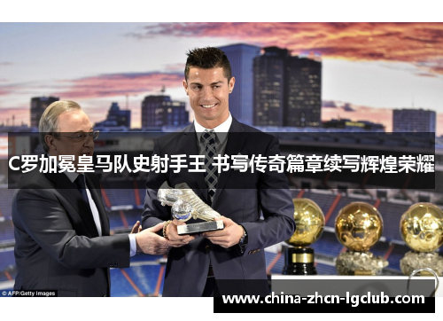 C罗加冕皇马队史射手王 书写传奇篇章续写辉煌荣耀 C罗加冕皇马队史射手王 书写传奇篇章续写辉煌荣耀