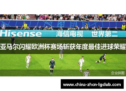 亚马尔闪耀欧洲杯赛场斩获年度最佳进球荣耀