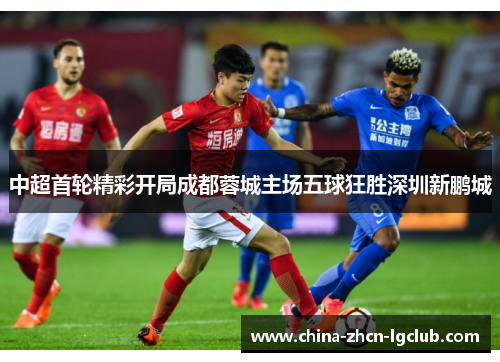 中超首轮精彩开局成都蓉城主场五球狂胜深圳新鹏城 中超首轮精彩开局成都蓉城主场五球狂胜深圳新鹏城