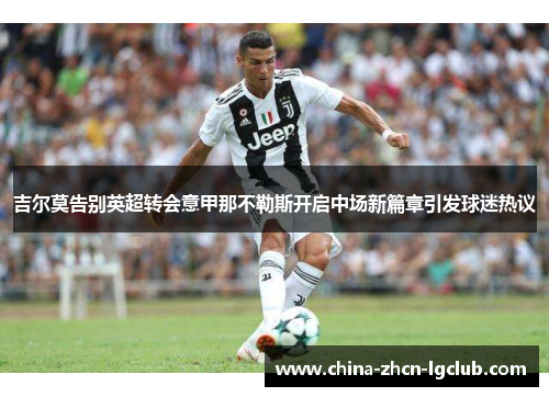 吉尔莫告别英超转会意甲那不勒斯开启中场新篇章引发球迷热议 吉尔莫告别英超转会意甲那不勒斯开启中场新篇章引发球迷热议