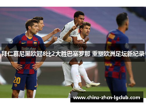拜仁慕尼黑欧冠8比2大胜巴塞罗那 重塑欧洲足坛新纪录