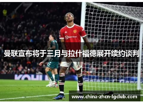 曼联宣布将于三月与拉什福德展开续约谈判