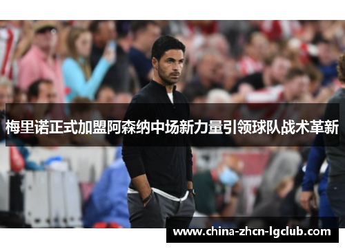 梅里诺正式加盟阿森纳中场新力量引领球队战术革新