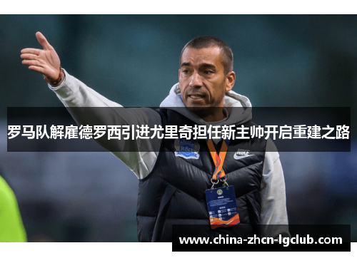 罗马队解雇德罗西引进尤里奇担任新主帅开启重建之路