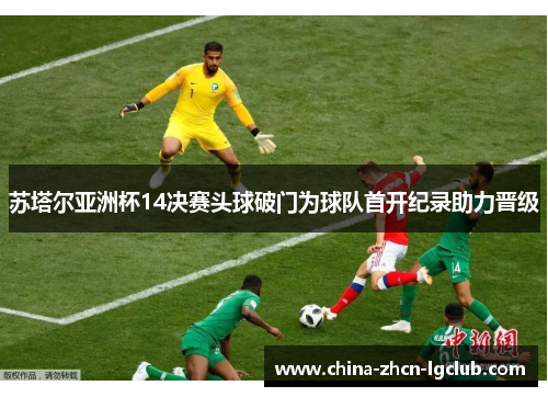 苏塔尔亚洲杯14决赛头球破门为球队首开纪录助力晋级