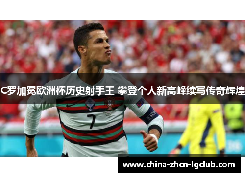 C罗加冕欧洲杯历史射手王 攀登个人新高峰续写传奇辉煌