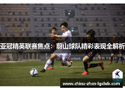 亚冠精英联赛焦点：蔚山球队精彩表现全解析