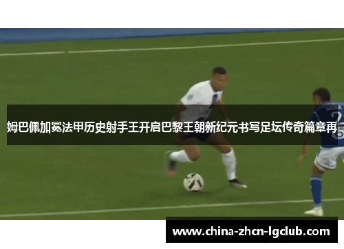 姆巴佩加冕法甲历史射手王开启巴黎王朝新纪元书写足坛传奇篇章再
