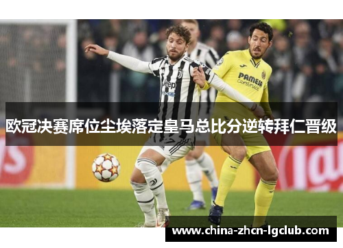 欧冠决赛席位尘埃落定皇马总比分逆转拜仁晋级