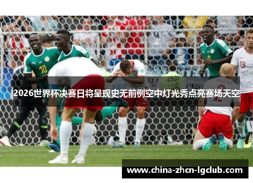 2026世界杯决赛日将呈现史无前例空中灯光秀点亮赛场天空 2026世界杯决赛日将呈现史无前例空中灯光秀点亮赛场天空