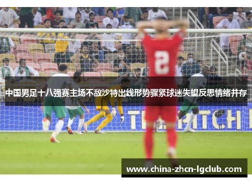 中国男足十八强赛主场不敌沙特出线形势骤紧球迷失望反思情绪并存 中国男足十八强赛主场不敌沙特出线形势骤紧球迷失望反思情绪并存