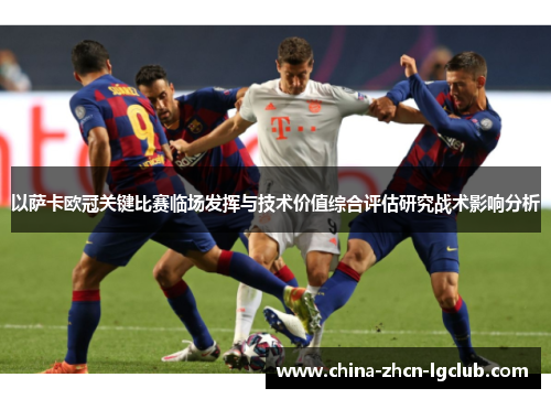 以萨卡欧冠关键比赛临场发挥与技术价值综合评估研究战术影响分析 以萨卡欧冠关键比赛临场发挥与技术价值综合评估研究战术影响分析