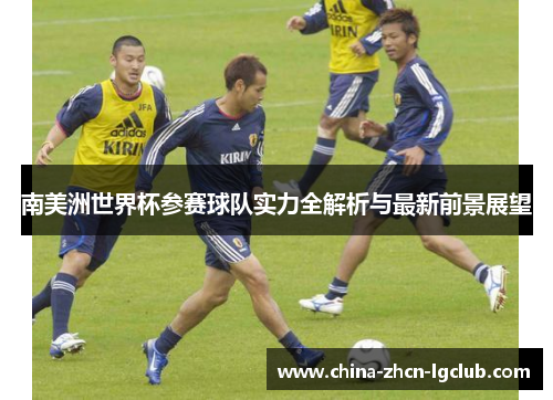 南美洲世界杯参赛球队实力全解析与最新前景展望 南美洲世界杯参赛球队实力全解析与最新前景展望