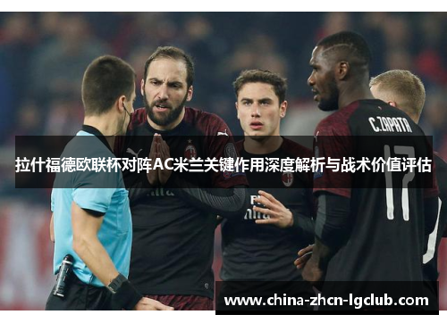 拉什福德欧联杯对阵AC米兰关键作用深度解析与战术价值评估 拉什福德欧联杯对阵AC米兰关键作用深度解析与战术价值评估