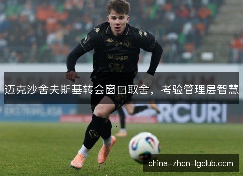 迈克沙舍夫斯基转会窗口取舍,考验管理层智慧 迈克沙舍夫斯基转会窗口取舍,考验管理层智慧