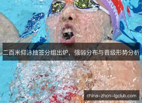 二百米仰泳抽签分组出炉，强弱分布与晋级形势分析